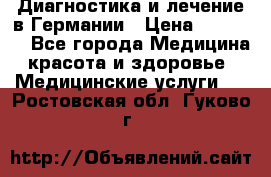 Диагностика и лечение в Германии › Цена ­ 59 000 - Все города Медицина, красота и здоровье » Медицинские услуги   . Ростовская обл.,Гуково г.